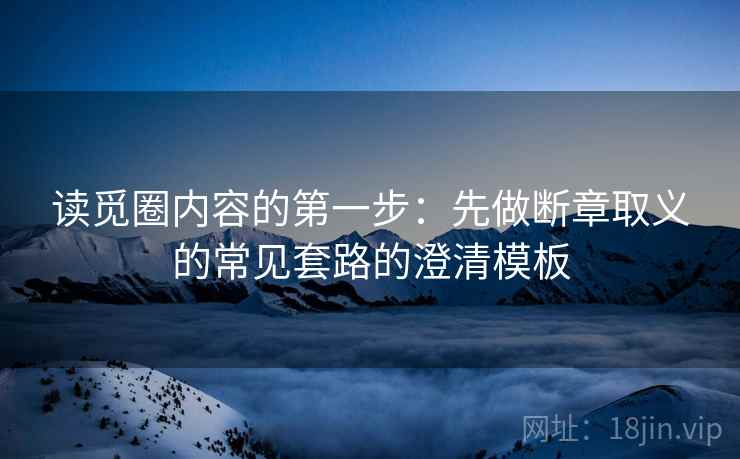 读觅圈内容的第一步：先做断章取义的常见套路的澄清模板