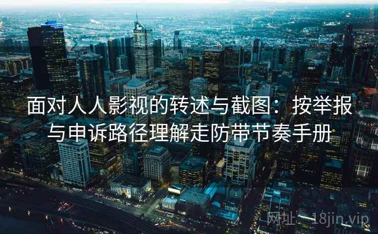 面对人人影视的转述与截图：按举报与申诉路径理解走防带节奏手册