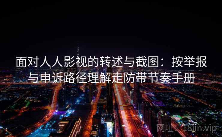 面对人人影视的转述与截图：按举报与申诉路径理解走防带节奏手册