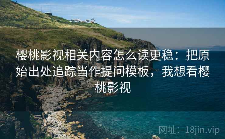 樱桃影视相关内容怎么读更稳：把原始出处追踪当作提问模板，我想看樱桃影视