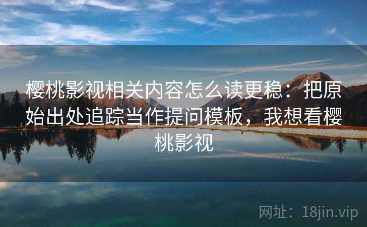 樱桃影视相关内容怎么读更稳：把原始出处追踪当作提问模板，我想看樱桃影视