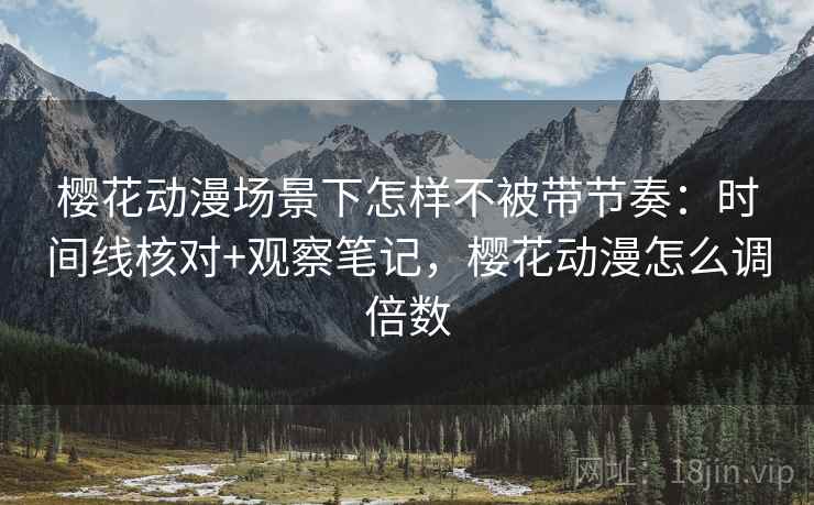 樱花动漫场景下怎样不被带节奏：时间线核对+观察笔记，樱花动漫怎么调倍数