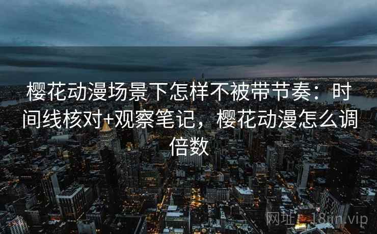 樱花动漫场景下怎样不被带节奏：时间线核对+观察笔记，樱花动漫怎么调倍数