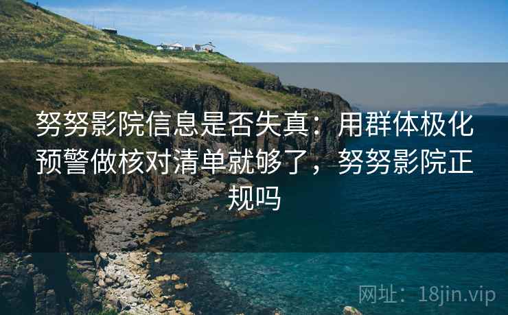 努努影院信息是否失真：用群体极化预警做核对清单就够了，努努影院正规吗
