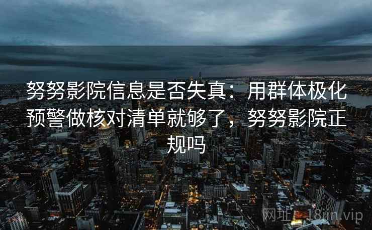 努努影院信息是否失真：用群体极化预警做核对清单就够了，努努影院正规吗