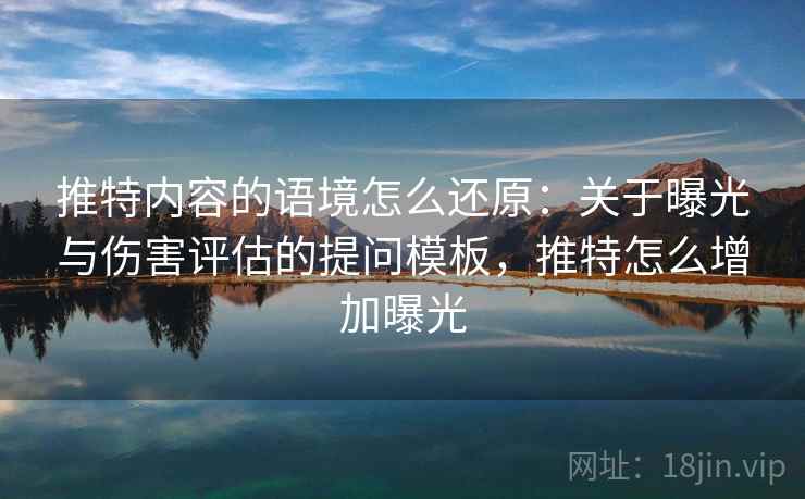 推特内容的语境怎么还原：关于曝光与伤害评估的提问模板，推特怎么增加曝光