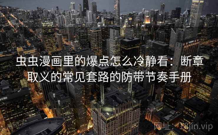 虫虫漫画里的爆点怎么冷静看：断章取义的常见套路的防带节奏手册