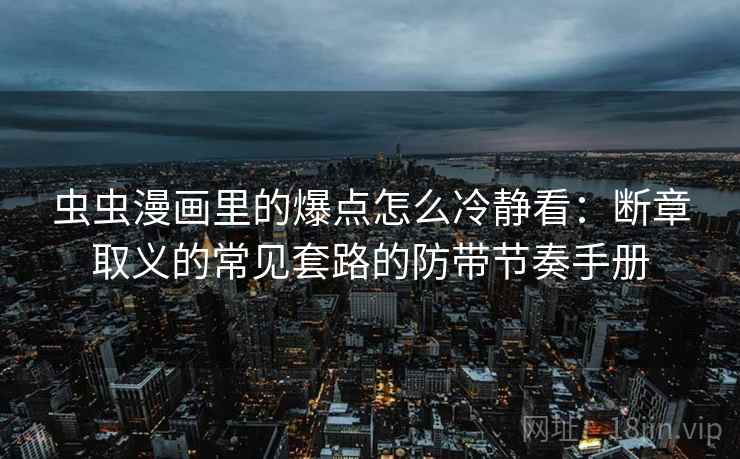 虫虫漫画里的爆点怎么冷静看：断章取义的常见套路的防带节奏手册