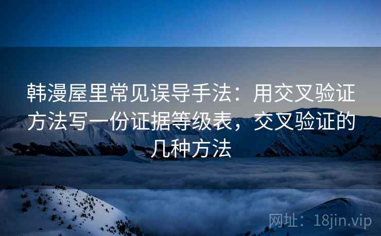 韩漫屋里常见误导手法：用交叉验证方法写一份证据等级表，交叉验证的几种方法