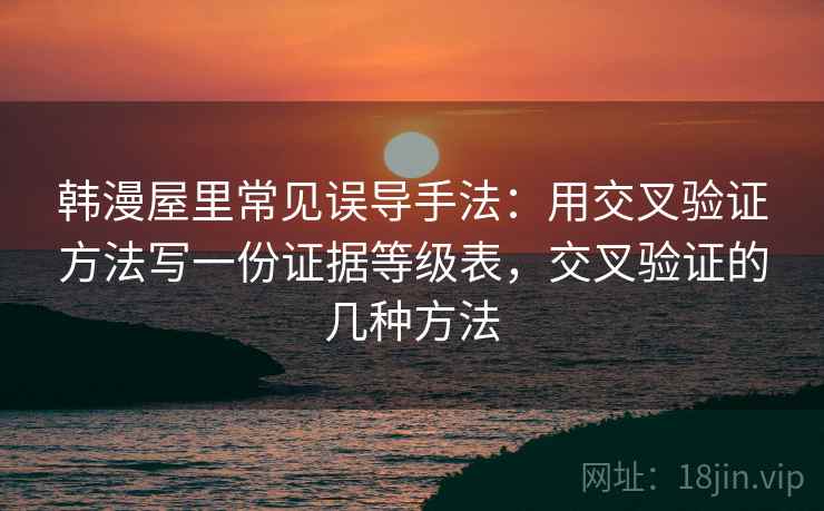 韩漫屋里常见误导手法：用交叉验证方法写一份证据等级表，交叉验证的几种方法