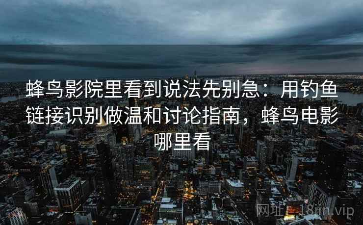 蜂鸟影院里看到说法先别急：用钓鱼链接识别做温和讨论指南，蜂鸟电影哪里看