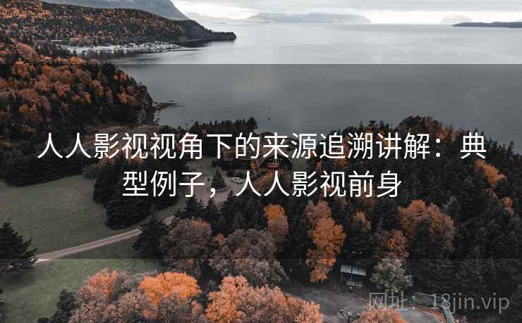 人人影视视角下的来源追溯讲解：典型例子，人人影视前身