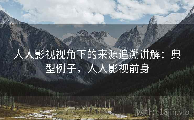 人人影视视角下的来源追溯讲解：典型例子，人人影视前身