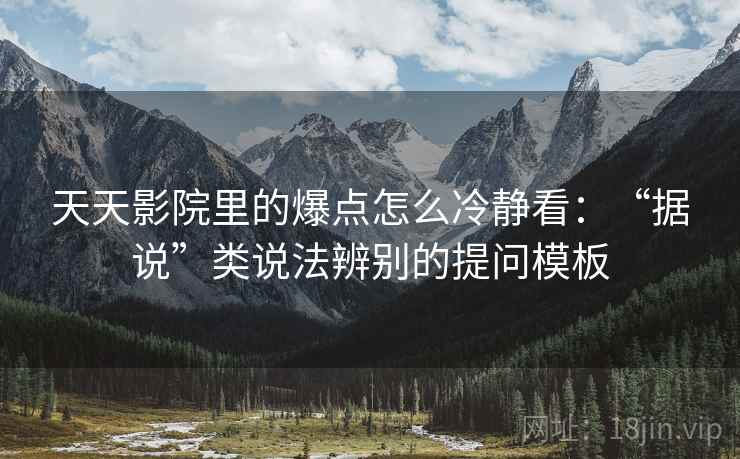 天天影院里的爆点怎么冷静看：“据说”类说法辨别的提问模板