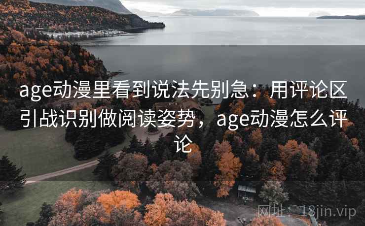 age动漫里看到说法先别急：用评论区引战识别做阅读姿势，age动漫怎么评论