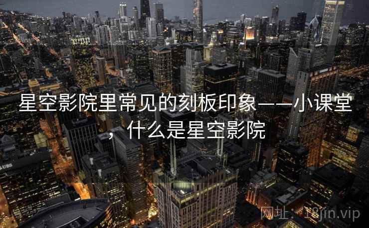 星空影院里常见的刻板印象——小课堂，什么是星空影院