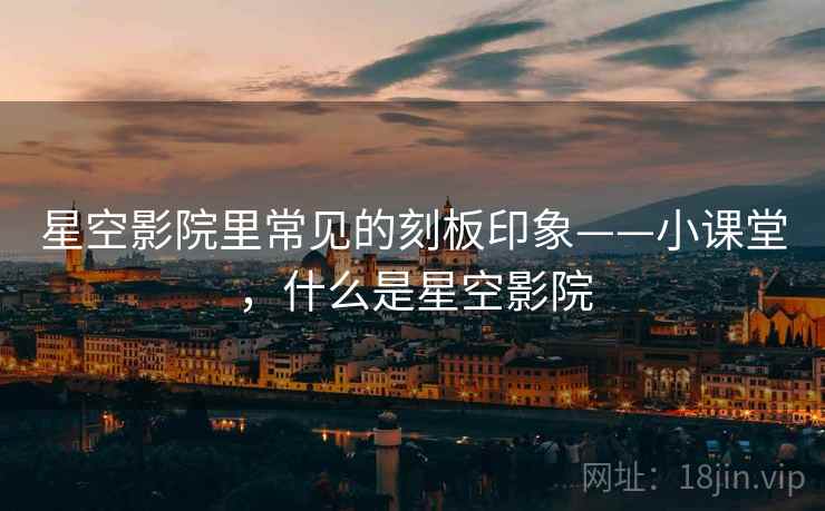 星空影院里常见的刻板印象——小课堂，什么是星空影院