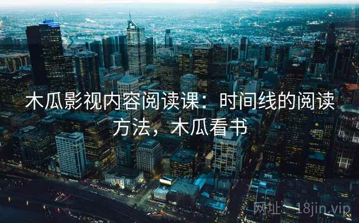 木瓜影视内容阅读课：时间线的阅读方法，木瓜看书