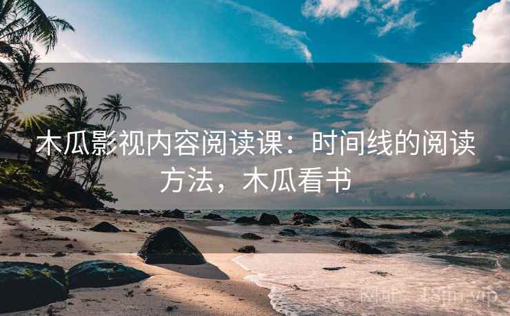 木瓜影视内容阅读课：时间线的阅读方法，木瓜看书