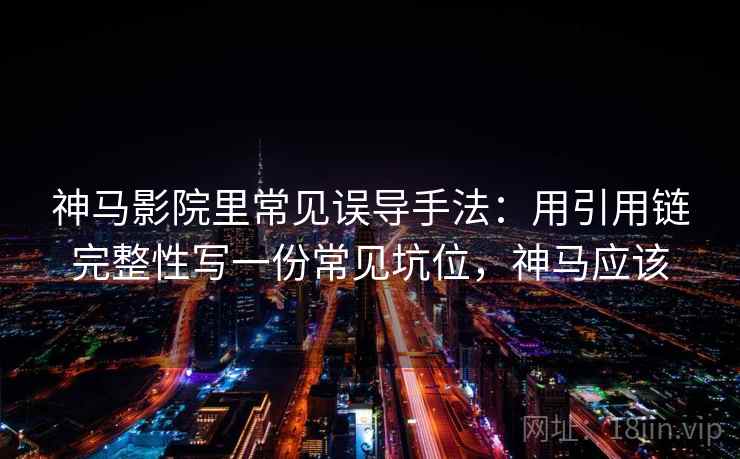 神马影院里常见误导手法：用引用链完整性写一份常见坑位，神马应该