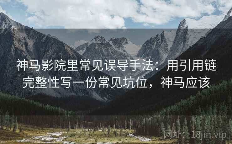 神马影院里常见误导手法：用引用链完整性写一份常见坑位，神马应该