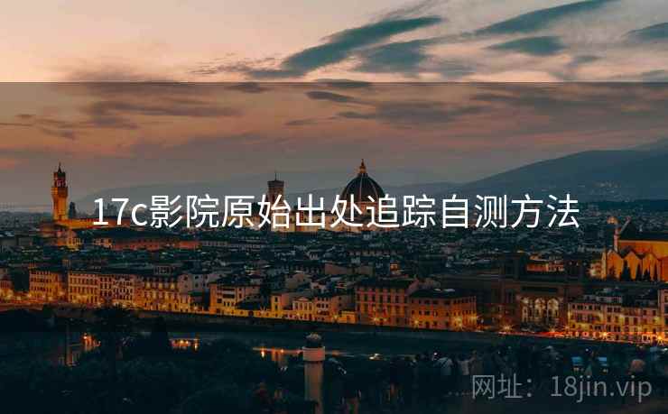 17c影院原始出处追踪自测方法