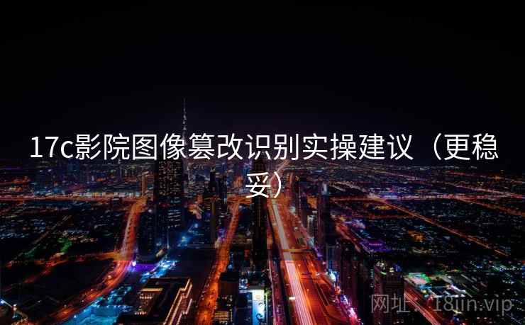 17c影院图像篡改识别实操建议（更稳妥）