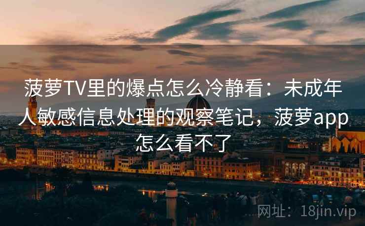 菠萝TV里的爆点怎么冷静看：未成年人敏感信息处理的观察笔记，菠萝app怎么看不了