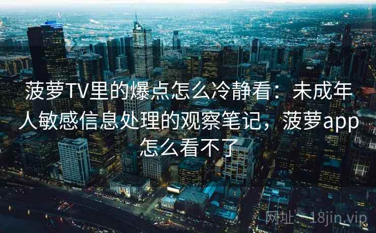 菠萝TV里的爆点怎么冷静看：未成年人敏感信息处理的观察笔记，菠萝app怎么看不了