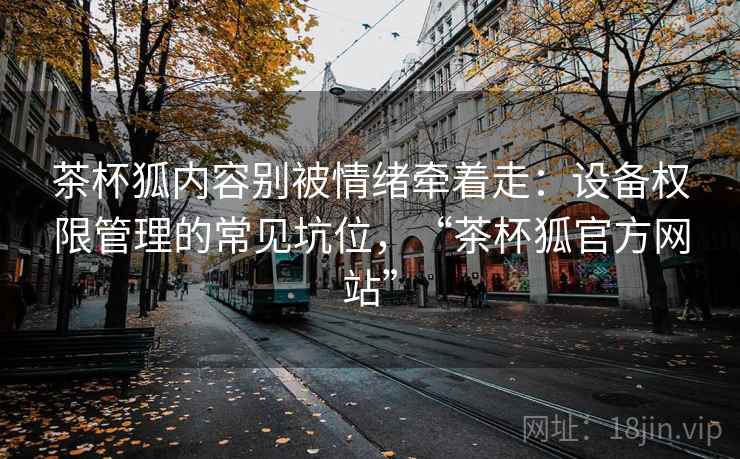 茶杯狐内容别被情绪牵着走：设备权限管理的常见坑位，“茶杯狐官方网站”