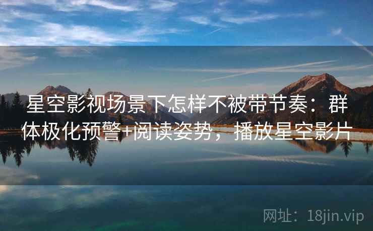 星空影视场景下怎样不被带节奏：群体极化预警+阅读姿势，播放星空影片