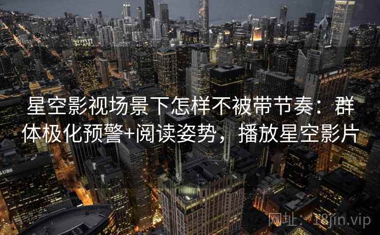星空影视场景下怎样不被带节奏：群体极化预警+阅读姿势，播放星空影片