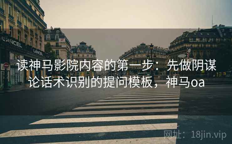 读神马影院内容的第一步：先做阴谋论话术识别的提问模板，神马oa