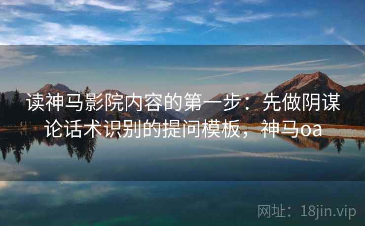 读神马影院内容的第一步：先做阴谋论话术识别的提问模板，神马oa