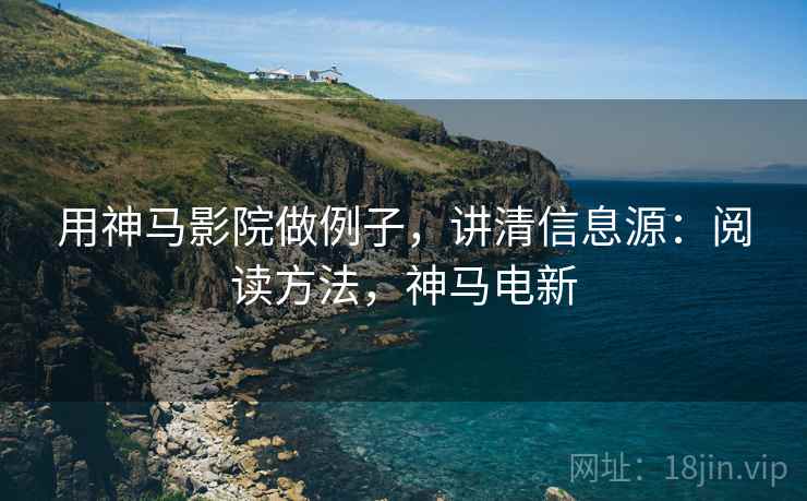 用神马影院做例子，讲清信息源：阅读方法，神马电新