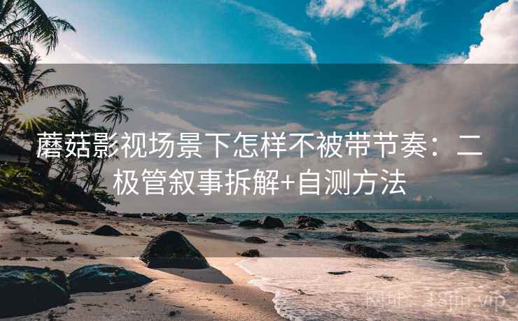 蘑菇影视场景下怎样不被带节奏：二极管叙事拆解+自测方法