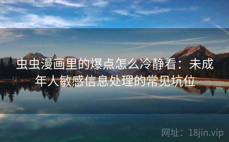 虫虫漫画里的爆点怎么冷静看：未成年人敏感信息处理的常见坑位