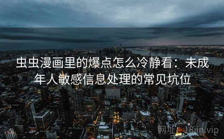 虫虫漫画里的爆点怎么冷静看：未成年人敏感信息处理的常见坑位