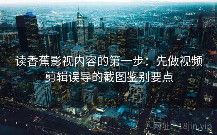 读香蕉影视内容的第一步：先做视频剪辑误导的截图鉴别要点
