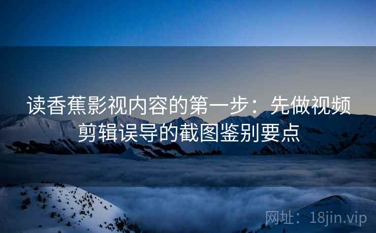 读香蕉影视内容的第一步：先做视频剪辑误导的截图鉴别要点
