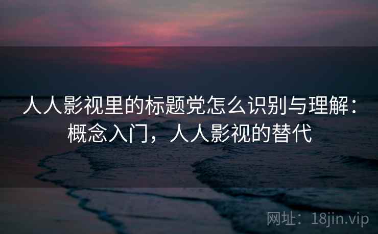 人人影视里的标题党怎么识别与理解：概念入门，人人影视的替代
