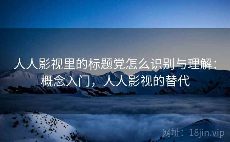 人人影视里的标题党怎么识别与理解：概念入门，人人影视的替代