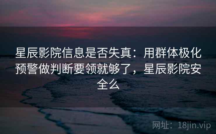 星辰影院信息是否失真：用群体极化预警做判断要领就够了，星辰影院安全么