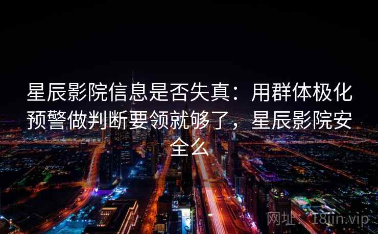 星辰影院信息是否失真：用群体极化预警做判断要领就够了，星辰影院安全么