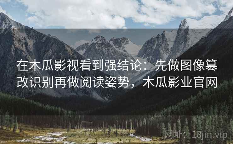 在木瓜影视看到强结论：先做图像篡改识别再做阅读姿势，木瓜影业官网