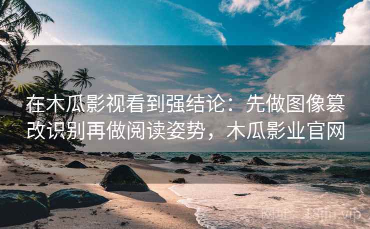 在木瓜影视看到强结论：先做图像篡改识别再做阅读姿势，木瓜影业官网