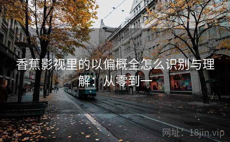 香蕉影视里的以偏概全怎么识别与理解：从零到一