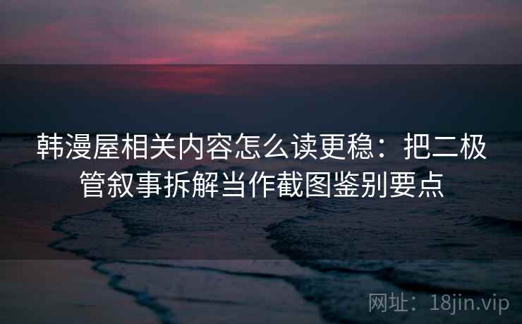 韩漫屋相关内容怎么读更稳：把二极管叙事拆解当作截图鉴别要点