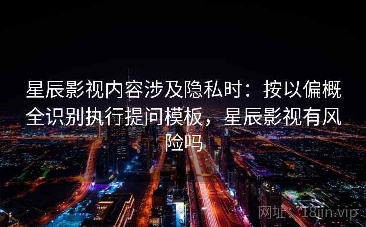 星辰影视内容涉及隐私时：按以偏概全识别执行提问模板，星辰影视有风险吗