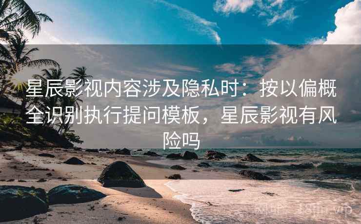 星辰影视内容涉及隐私时：按以偏概全识别执行提问模板，星辰影视有风险吗